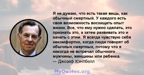 Я не думаю, что есть такая вещь, как обычный смертный. У каждого есть своя возможность восхищать опыт жизни. Все, что ему нужно сделать, это признать это, а затем развивать это и начать с этим. Я всегда чувствую себя