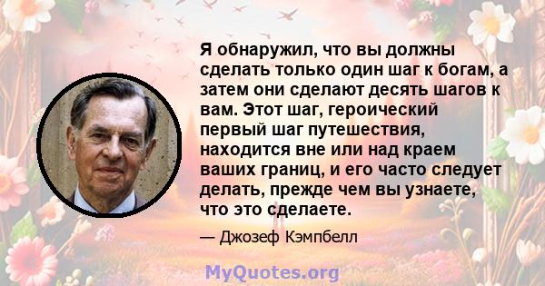 Я обнаружил, что вы должны сделать только один шаг к богам, а затем они сделают десять шагов к вам. Этот шаг, героический первый шаг путешествия, находится вне или над краем ваших границ, и его часто следует делать,