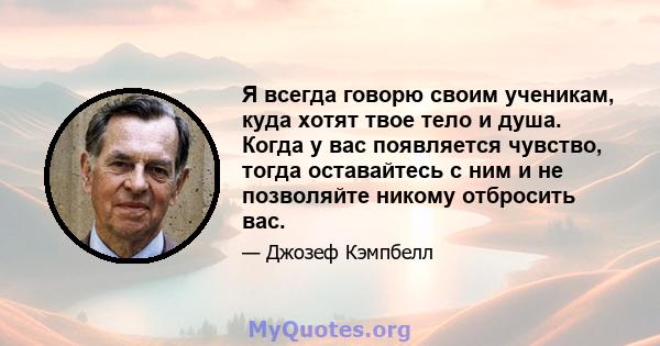 Я всегда говорю своим ученикам, куда хотят твое тело и душа. Когда у вас появляется чувство, тогда оставайтесь с ним и не позволяйте никому отбросить вас.