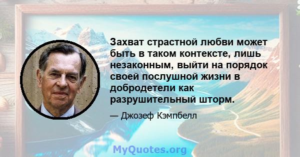 Захват страстной любви может быть в таком контексте, лишь незаконным, выйти на порядок своей послушной жизни в добродетели как разрушительный шторм.