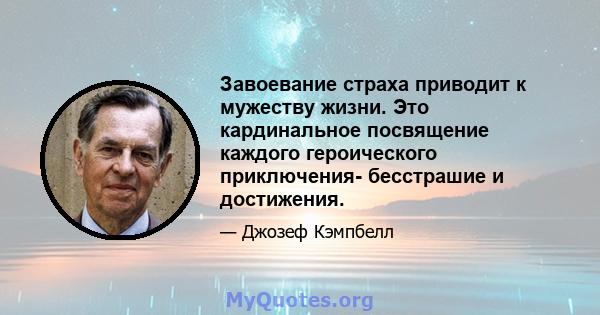 Завоевание страха приводит к мужеству жизни. Это кардинальное посвящение каждого героического приключения- бесстрашие и достижения.