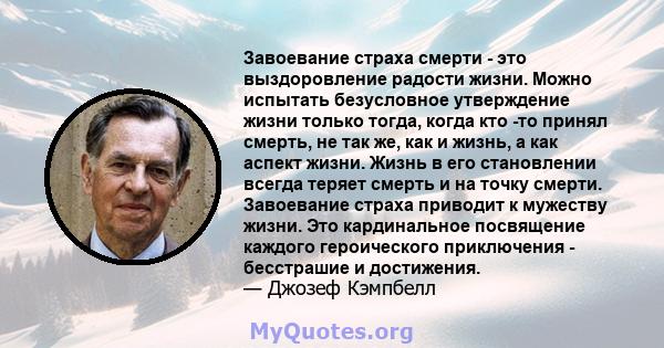 Завоевание страха смерти - это выздоровление радости жизни. Можно испытать безусловное утверждение жизни только тогда, когда кто -то принял смерть, не так же, как и жизнь, а как аспект жизни. Жизнь в его становлении