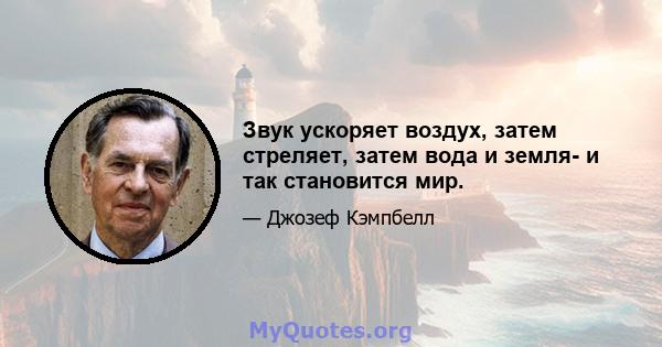 Звук ускоряет воздух, затем стреляет, затем вода и земля- и так становится мир.