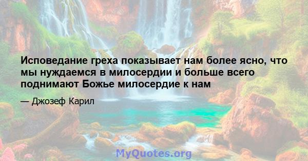 Исповедание греха показывает нам более ясно, что мы нуждаемся в милосердии и больше всего поднимают Божье милосердие к нам