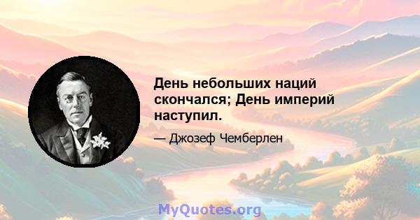 День небольших наций скончался; День империй наступил.