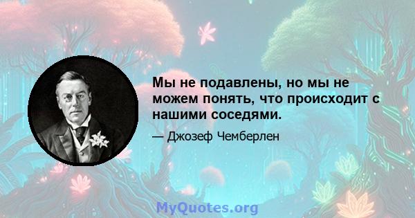 Мы не подавлены, но мы не можем понять, что происходит с нашими соседями.