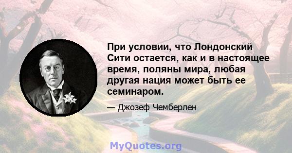 При условии, что Лондонский Сити остается, как и в настоящее время, поляны мира, любая другая нация может быть ее семинаром.