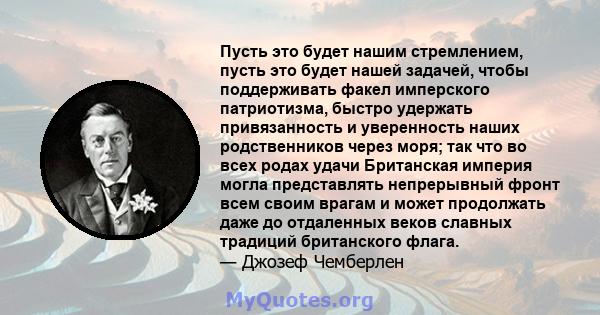 Пусть это будет нашим стремлением, пусть это будет нашей задачей, чтобы поддерживать факел имперского патриотизма, быстро удержать привязанность и уверенность наших родственников через моря; так что во всех родах удачи