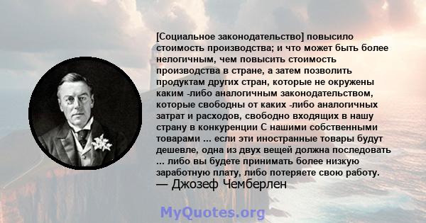 [Социальное законодательство] повысило стоимость производства; и что может быть более нелогичным, чем повысить стоимость производства в стране, а затем позволить продуктам других стран, которые не окружены каким -либо