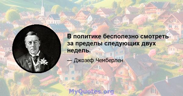 В политике бесполезно смотреть за пределы следующих двух недель.