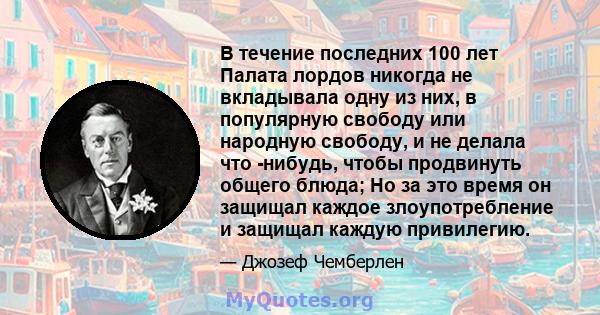 В течение последних 100 лет Палата лордов никогда не вкладывала одну из них, в популярную свободу или народную свободу, и не делала что -нибудь, чтобы продвинуть общего блюда; Но за это время он защищал каждое