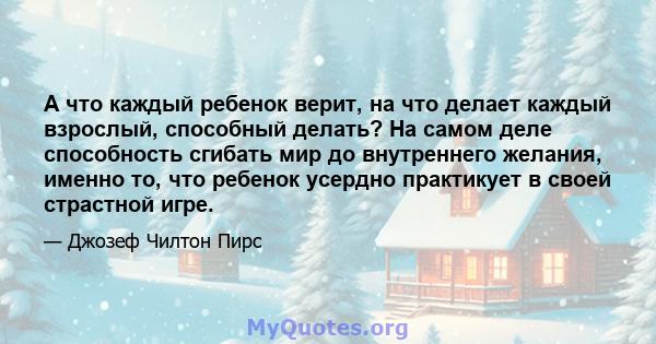 А что каждый ребенок верит, на что делает каждый взрослый, способный делать? На самом деле способность сгибать мир до внутреннего желания, именно то, что ребенок усердно практикует в своей страстной игре.