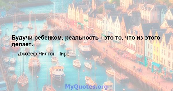 Будучи ребенком, реальность - это то, что из этого делает.