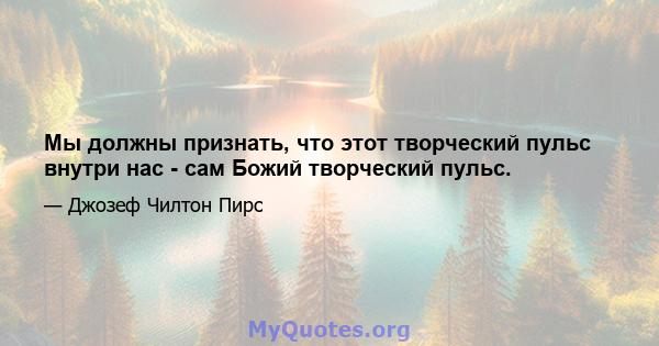 Мы должны признать, что этот творческий пульс внутри нас - сам Божий творческий пульс.