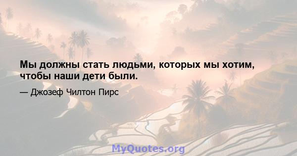 Мы должны стать людьми, которых мы хотим, чтобы наши дети были.