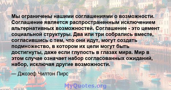 Мы ограничены нашими соглашениями о возможности. Соглашение является распространенным исключением альтернативных возможностей. Соглашение - это цемент социальной структуры. Два или три собрались вместе, согласившись с