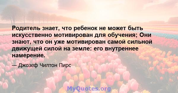 Родитель знает, что ребенок не может быть искусственно мотивирован для обучения; Они знают, что он уже мотивирован самой сильной движущей силой на земле: его внутреннее намерение.