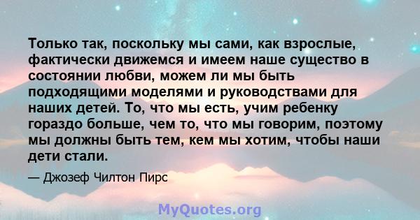 Только так, поскольку мы сами, как взрослые, фактически движемся и имеем наше существо в состоянии любви, можем ли мы быть подходящими моделями и руководствами для наших детей. То, что мы есть, учим ребенку гораздо