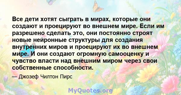 Все дети хотят сыграть в мирах, которые они создают и проецируют во внешнем мире. Если им разрешено сделать это, они постоянно строят новые нейронные структуры для создания внутренних миров и проецируют их во внешнем