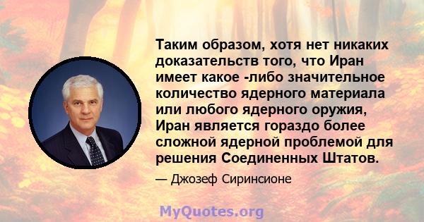 Таким образом, хотя нет никаких доказательств того, что Иран имеет какое -либо значительное количество ядерного материала или любого ядерного оружия, Иран является гораздо более сложной ядерной проблемой для решения