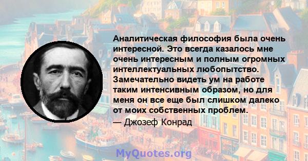 Аналитическая философия была очень интересной. Это всегда казалось мне очень интересным и полным огромных интеллектуальных любопытство. Замечательно видеть ум на работе таким интенсивным образом, но для меня он все еще