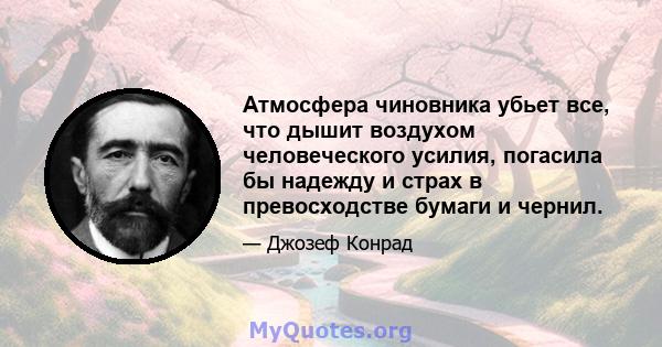 Атмосфера чиновника убьет все, что дышит воздухом человеческого усилия, погасила бы надежду и страх в превосходстве бумаги и чернил.