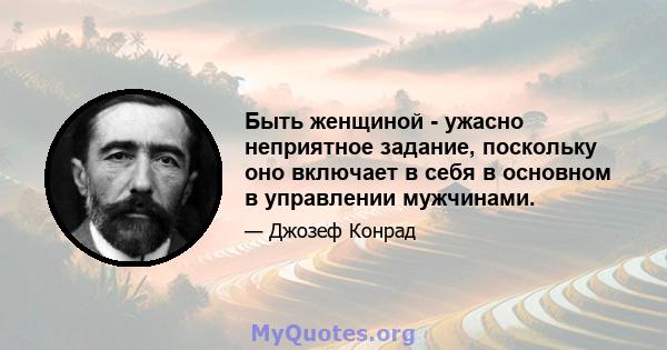 Быть женщиной - ужасно неприятное задание, поскольку оно включает в себя в основном в управлении мужчинами.