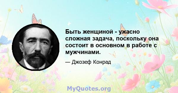 Быть женщиной - ужасно сложная задача, поскольку она состоит в основном в работе с мужчинами.