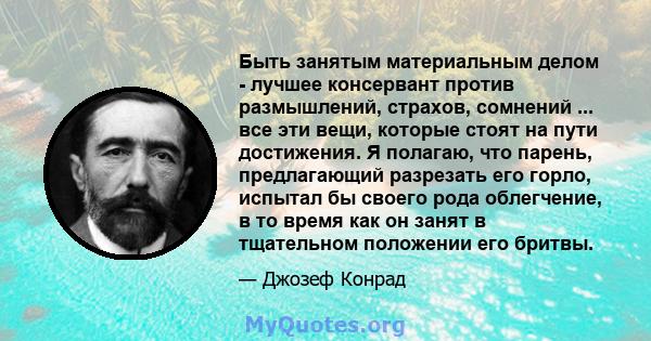 Быть занятым материальным делом - лучшее консервант против размышлений, страхов, сомнений ... все эти вещи, которые стоят на пути достижения. Я полагаю, что парень, предлагающий разрезать его горло, испытал бы своего