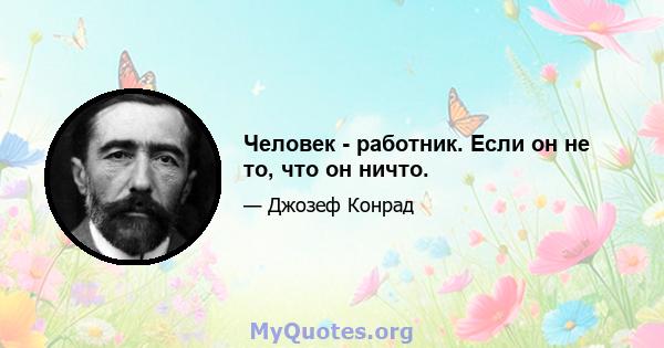 Человек - работник. Если он не то, что он ничто.