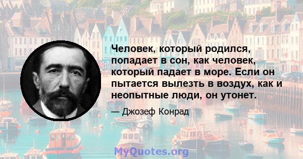 Человек, который родился, попадает в сон, как человек, который падает в море. Если он пытается вылезть в воздух, как и неопытные люди, он утонет.