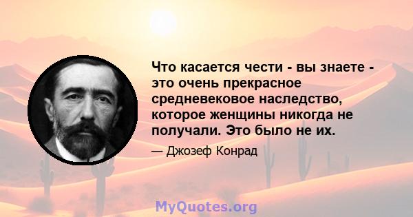 Что касается чести - вы знаете - это очень прекрасное средневековое наследство, которое женщины никогда не получали. Это было не их.