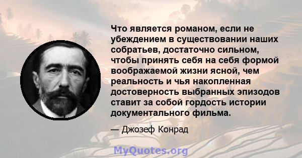 Что является романом, если не убеждением в существовании наших собратьев, достаточно сильном, чтобы принять себя на себя формой воображаемой жизни ясной, чем реальность и чья накопленная достоверность выбранных эпизодов 