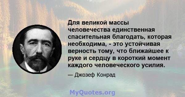 Для великой массы человечества единственная спасительная благодать, которая необходима, - это устойчивая верность тому, что ближайшее к руке и сердцу в короткий момент каждого человеческого усилия.