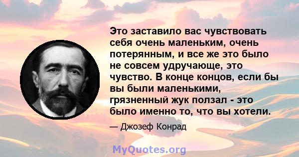 Это заставило вас чувствовать себя очень маленьким, очень потерянным, и все же это было не совсем удручающе, это чувство. В конце концов, если бы вы были маленькими, грязненный жук ползал - это было именно то, что вы