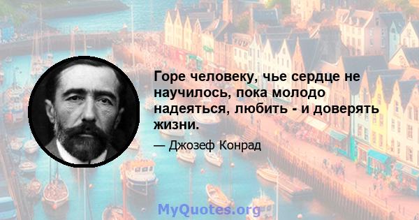 Горе человеку, чье сердце не научилось, пока молодо надеяться, любить - и доверять жизни.