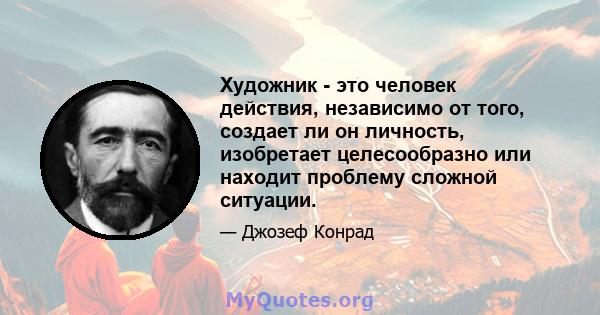 Художник - это человек действия, независимо от того, создает ли он личность, изобретает целесообразно или находит проблему сложной ситуации.