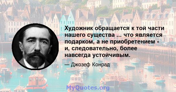 Художник обращается к той части нашего существа ... что является подарком, а не приобретением - и, следовательно, более навсегда устойчивым.