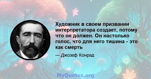 Художник в своем призвании интерпретатора создает, потому что он должен. Он настолько голос, что для него тишина - это как смерть