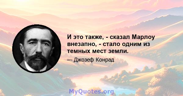 И это также, - сказал Марлоу внезапно, - стало одним из темных мест земли.