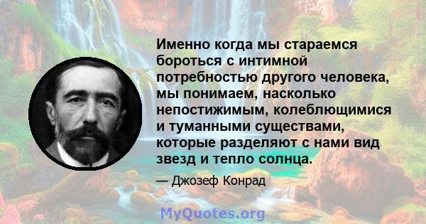 Именно когда мы стараемся бороться с интимной потребностью другого человека, мы понимаем, насколько непостижимым, колеблющимися и туманными существами, которые разделяют с нами вид звезд и тепло солнца.