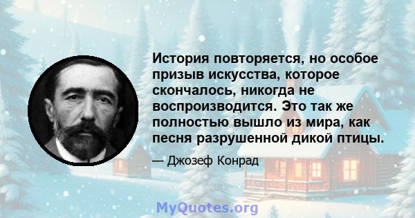 История повторяется, но особое призыв искусства, которое скончалось, никогда не воспроизводится. Это так же полностью вышло из мира, как песня разрушенной дикой птицы.