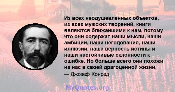 Из всех неодушевленных объектов, из всех мужских творений, книги являются ближайшими к нам, потому что они содержат наши мысли, наши амбиции, наши негодования, наши иллюзии, наша верность истины и наши настойчивые