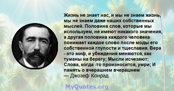 Жизнь не знает нас, и мы не знаем жизнь, мы не знаем даже наших собственных мыслей. Половина слов, которые мы используем, не имеют никакого значения, а другая половина каждого человека понимает каждое слово после моды