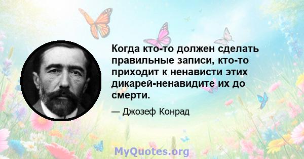 Когда кто-то должен сделать правильные записи, кто-то приходит к ненависти этих дикарей-ненавидите их до смерти.