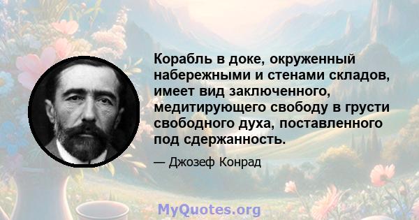 Корабль в доке, окруженный набережными и стенами складов, имеет вид заключенного, медитирующего свободу в грусти свободного духа, поставленного под сдержанность.