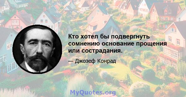 Кто хотел бы подвергнуть сомнению основание прощения или сострадания.