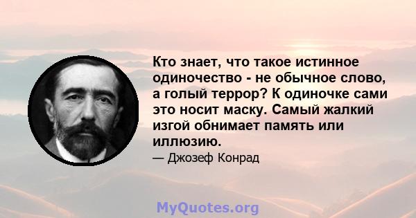 Кто знает, что такое истинное одиночество - не обычное слово, а голый террор? К одиночке сами это носит маску. Самый жалкий изгой обнимает память или иллюзию.