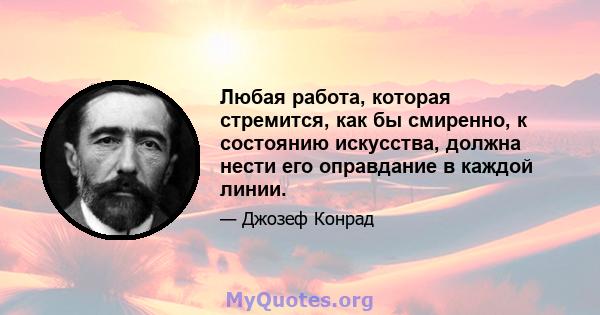 Любая работа, которая стремится, как бы смиренно, к состоянию искусства, должна нести его оправдание в каждой линии.