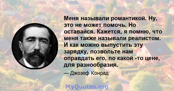 Меня называли романтикой. Ну, это не может помочь. Но оставайся. Кажется, я помню, что меня также называли реалистом. И как можно выпустить эту зарядку, позвольте нам оправдать его, по какой -то цене, для разнообразия.